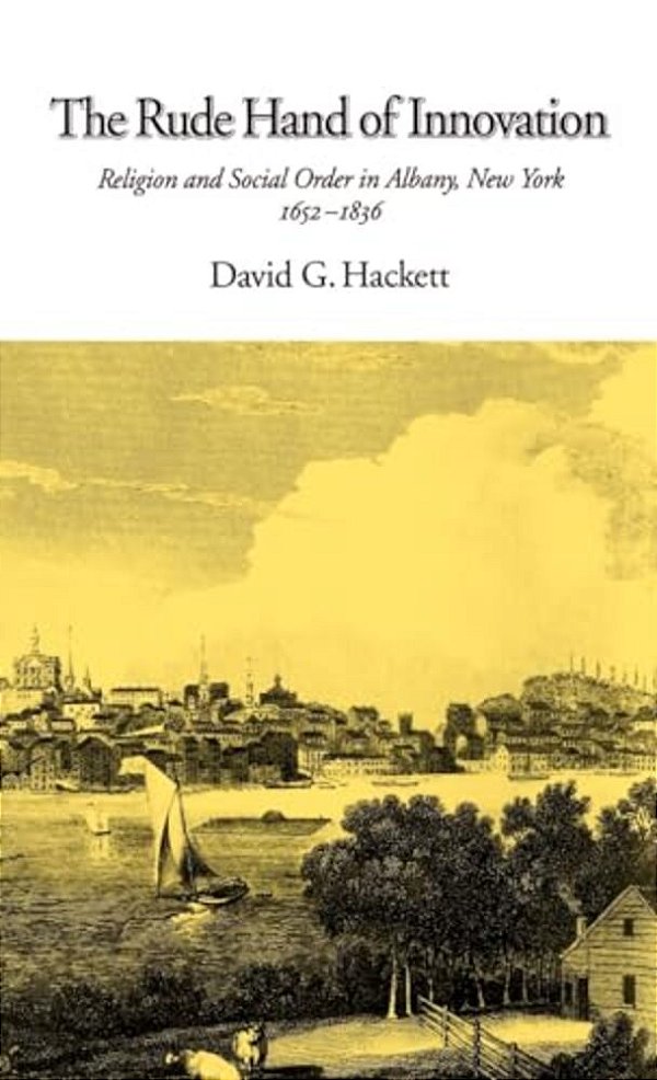 The Rude Hand Of Innovation: Religion And Social Order In Albany, New York, 1652-1836-..