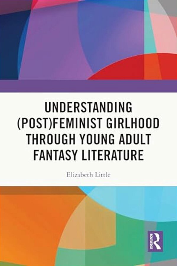 Understanding (Post)feminist Girlhood Through Young Adult Fantasy Literature-..