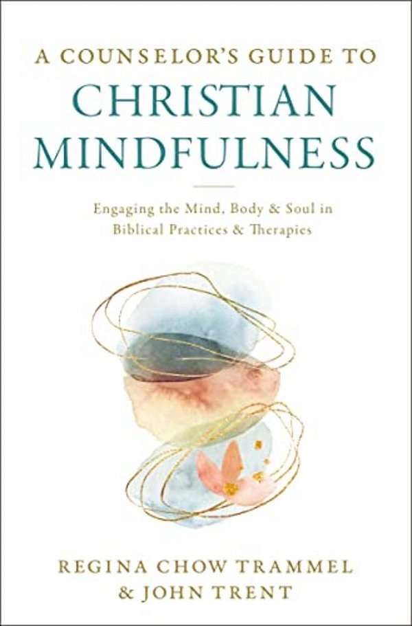 A Counselor's Guide To Christian Mindfulness: Engaging The Mind, Body, And Soul In Biblical Practices And Therapies-..