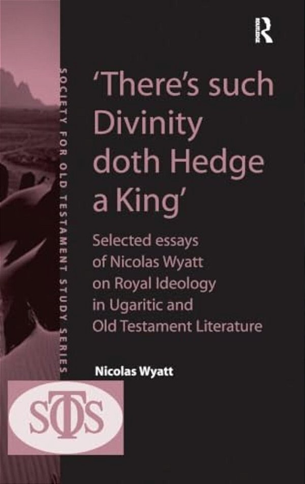 'There's Such Divinity Doth Hedge A King': Selected Essays Of Nicolas Wyatt On Royal Ideology In Ugaritic And Old Testament Literature-..