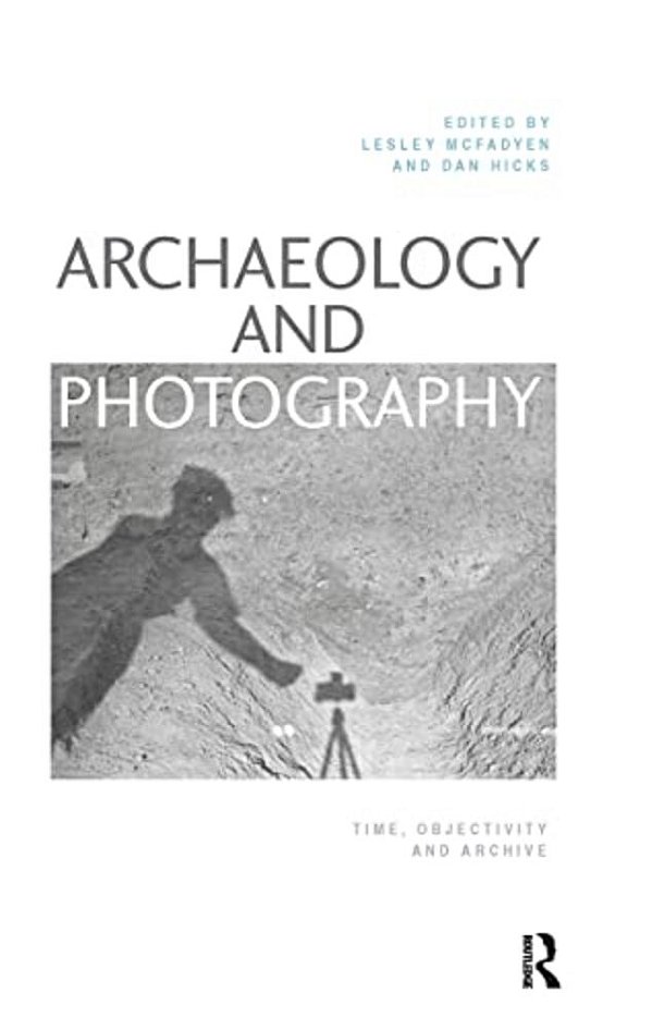 Archaeology And Photography: Time, Objectivity And Archive-..