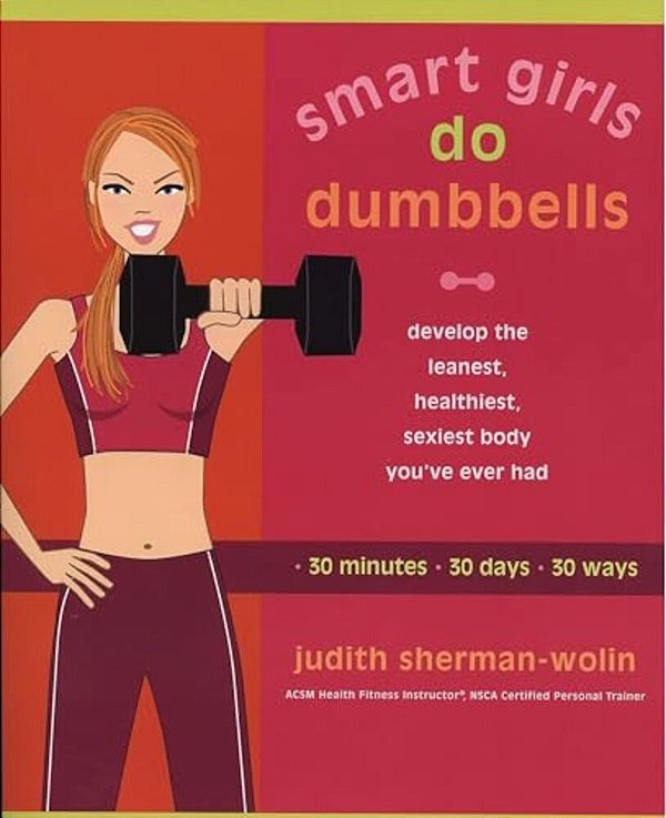 Smart Girls Do Dumbbells: 30 Minutes, 30 Days, 30 Ways -- Develop The Leanest, Healthiest, Sexiest Body You'Ve Ever Had-..