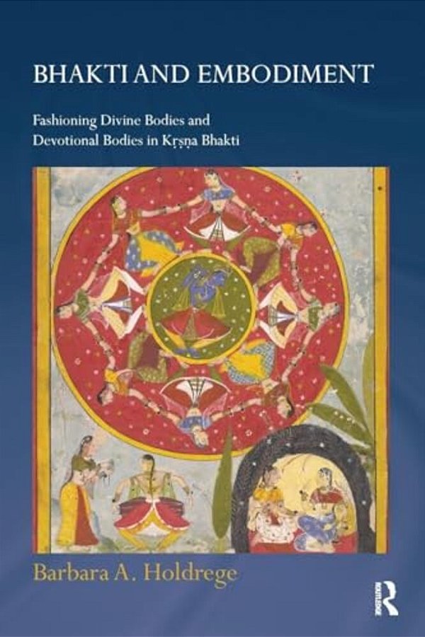 Bhakti And Embodiment: Fashioning Divine Bodies And Devotional Bodies In Krsna Bhakti-..