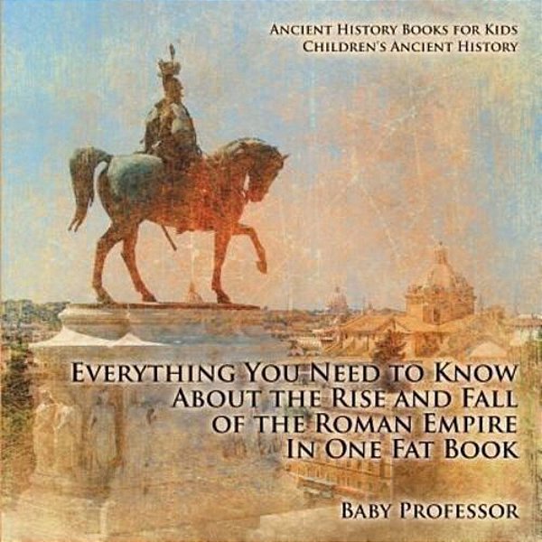 Everything You Need To Know About The Rise And Fall Of The Roman Empire In One Fat Book - Ancient History Books For Kids Children's Ancient History-..