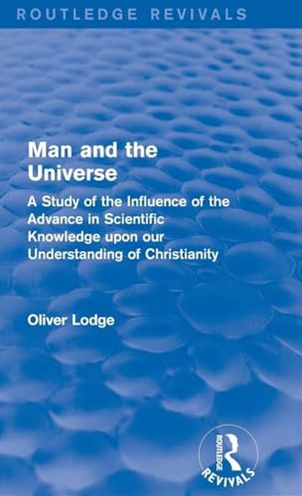 Man And The Universe: A Study Of The Influence Of The Advance In Scientific Knowledge Upon Our Understanding Of Christianity-..