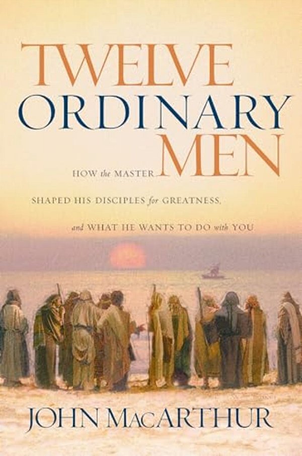 Twelve Ordinary Men: How The Master Shaped His Disciples For Greatness, And What He Wants To Do With You-..