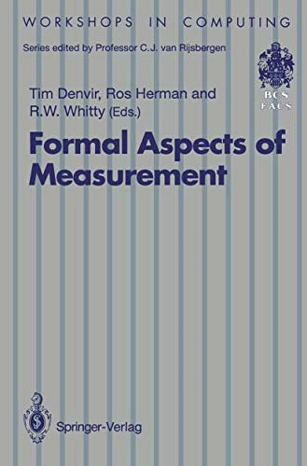 Formal Aspects Of Measurement: Proceedings Of The Bcs-Facs Workshop On Formal Aspects Of Measurement, South Bank University, London, 5 May 1991-..