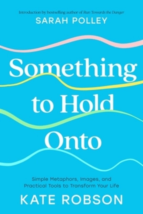 Something To Hold Onto: Simple Metaphors, Images, And Practical Tools To Transform Your Life-..