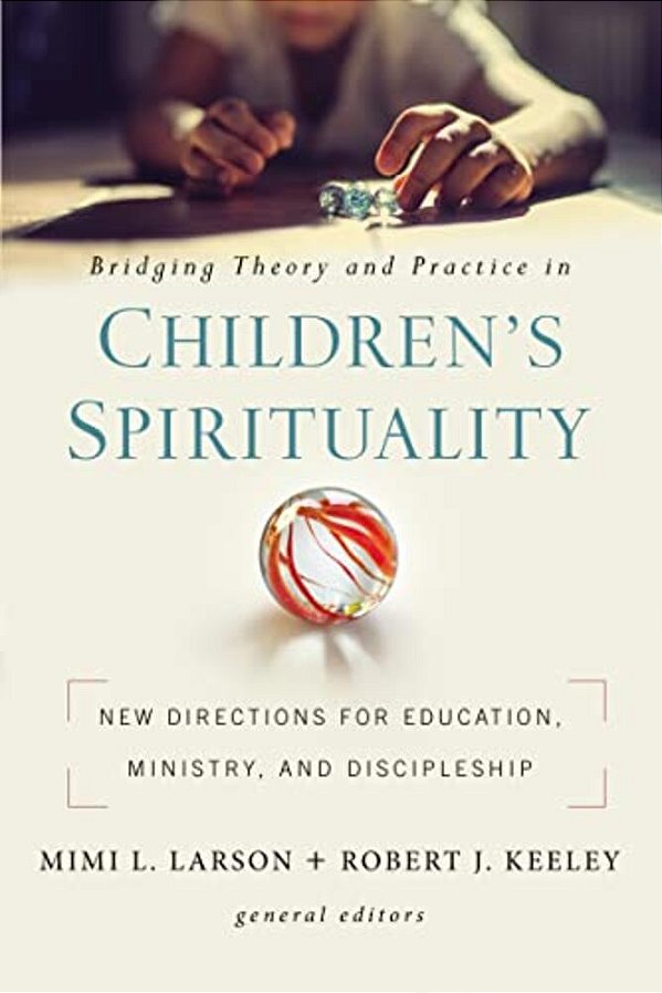 Bridging Theory And Practice In Children's Spirituality: New Directions For Education, Ministry, And Discipleship-..
