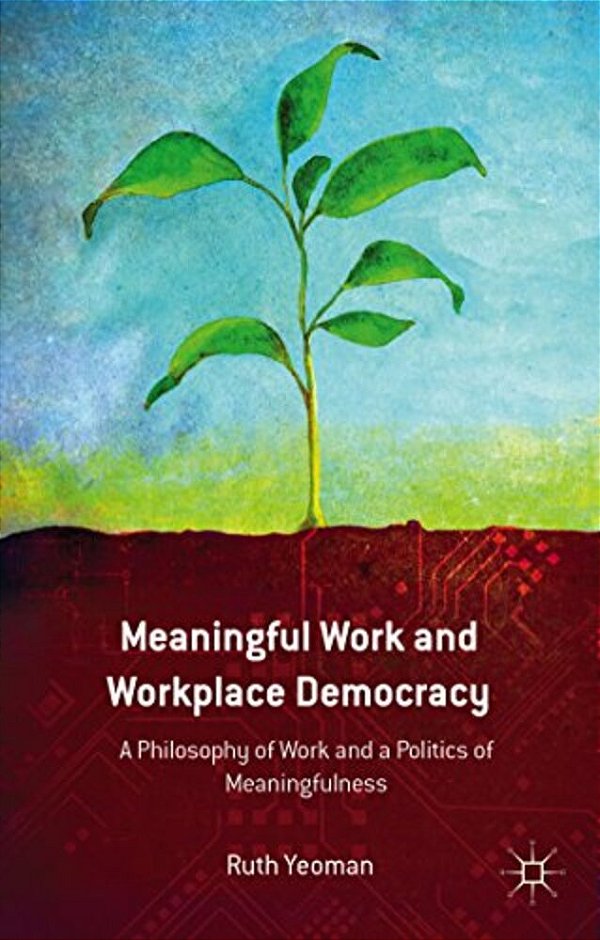 Meaningful Work And Workplace Democracy: A Philosophy Of Work And A Politics Of Meaningfulness-..