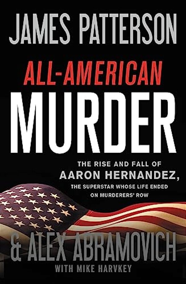 All-American Murder: The Rise And Fall Of Aaron Hernandez, The Superstar Whose Life Ended On Murderers' Row-..