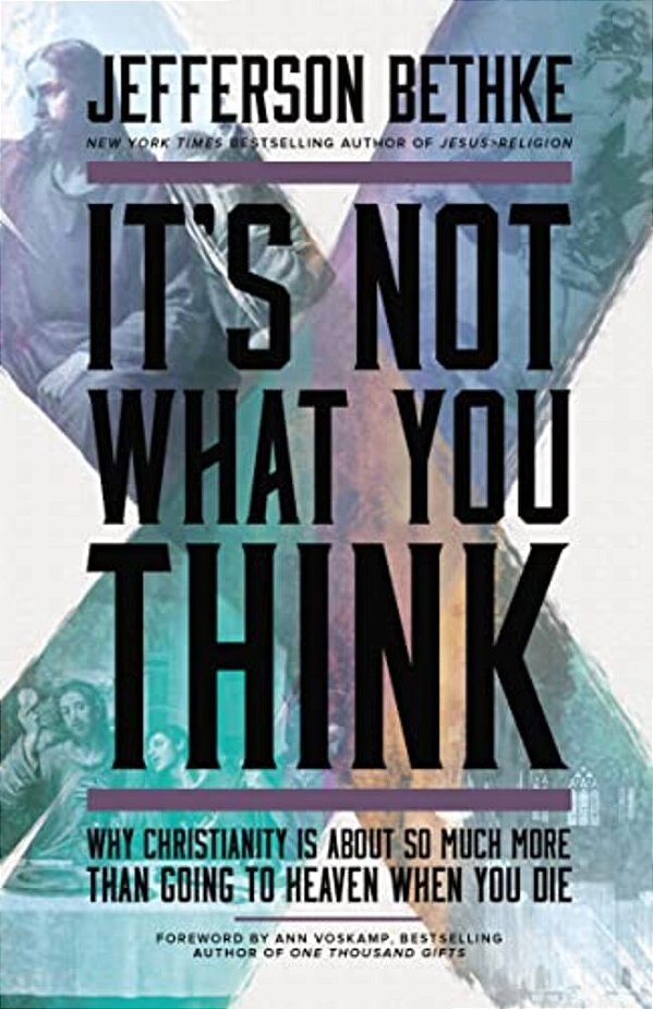 It's Not What You Think: Why Christianity Is About So Much More Than Going To Heaven When You Die-..