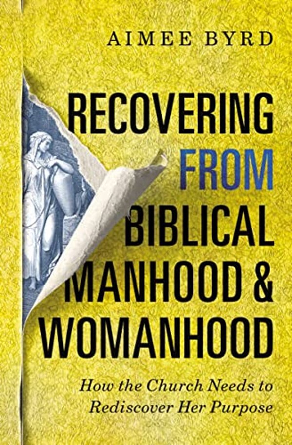 Recovering From Biblical Manhood And Womanhood: How The Church Needs To Rediscover Her Purpose-..