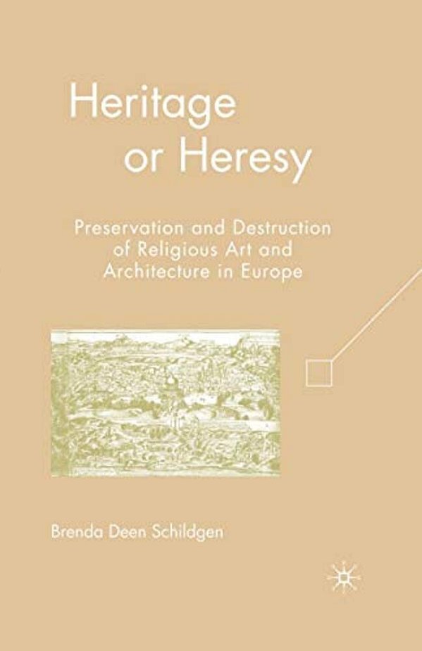 Heritage Or Heresy: Preservation And Destruction Of Religious Art And Architecture In Europe-..