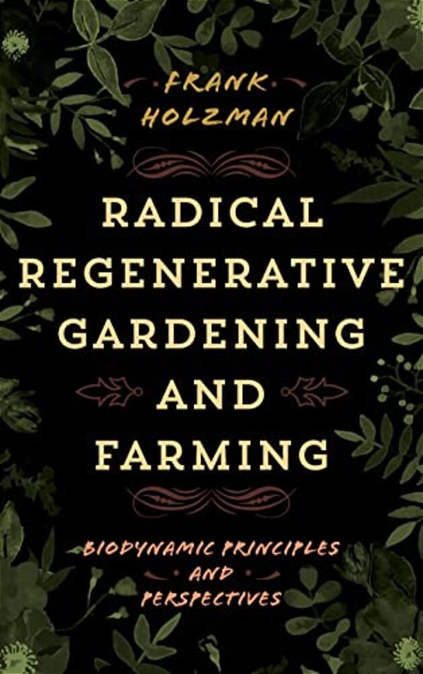 Radical Regenerative Gardening And Farming: Biodynamic Principles And Perspectives-..