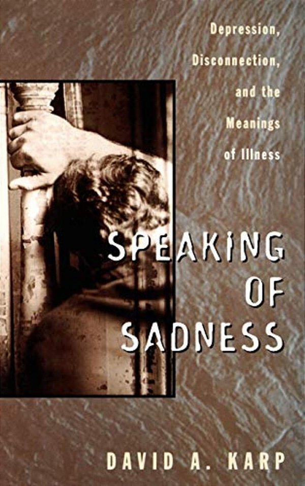 Speaking Of Sadness: Depression, Disconnection, And The Meanings Of Illness-..