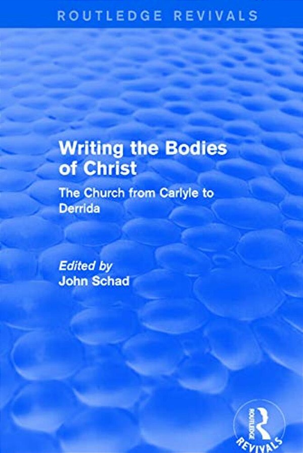 Revival: Writing The Bodies Of Christ (2001): The Church From Carlyle To Derrida-..
