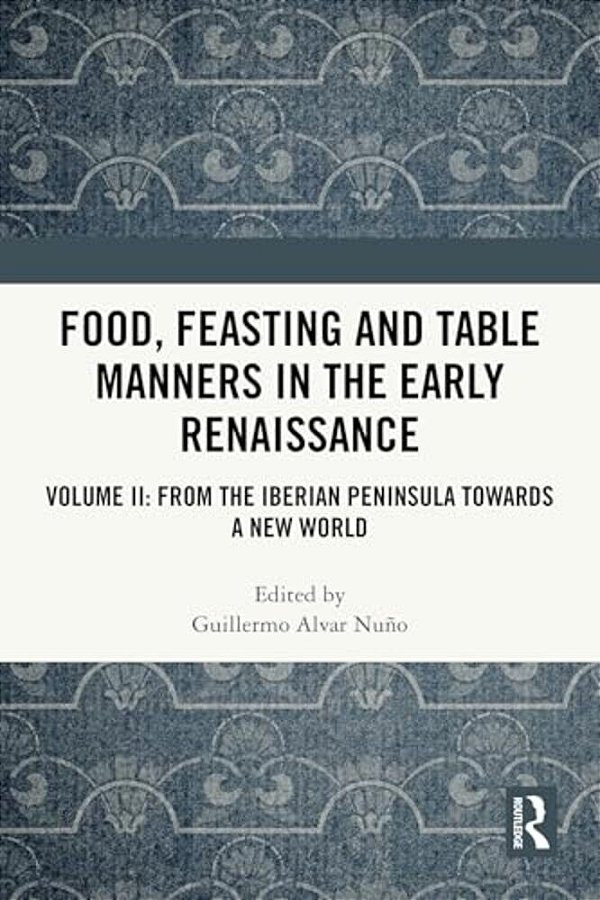 Food, Feasting And Table Manners In The Early Renaissance: Volume II: From The Iberian Peninsula Towards A New World-..