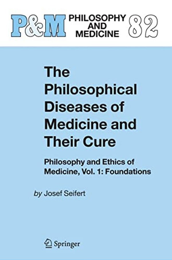 The Philosophical Diseases Of Medicine And Their Cure: Philosophy And Ethics Of Medicine, Vol. 1: Foundations-..