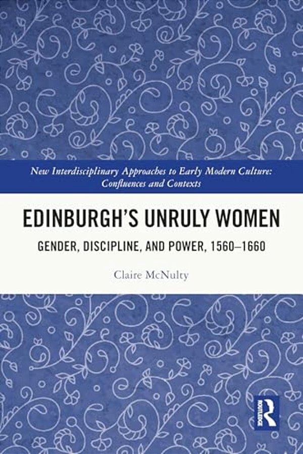 Edinburgh's Unruly Women: Gender, Discipline, And Power, 1560-1660-..