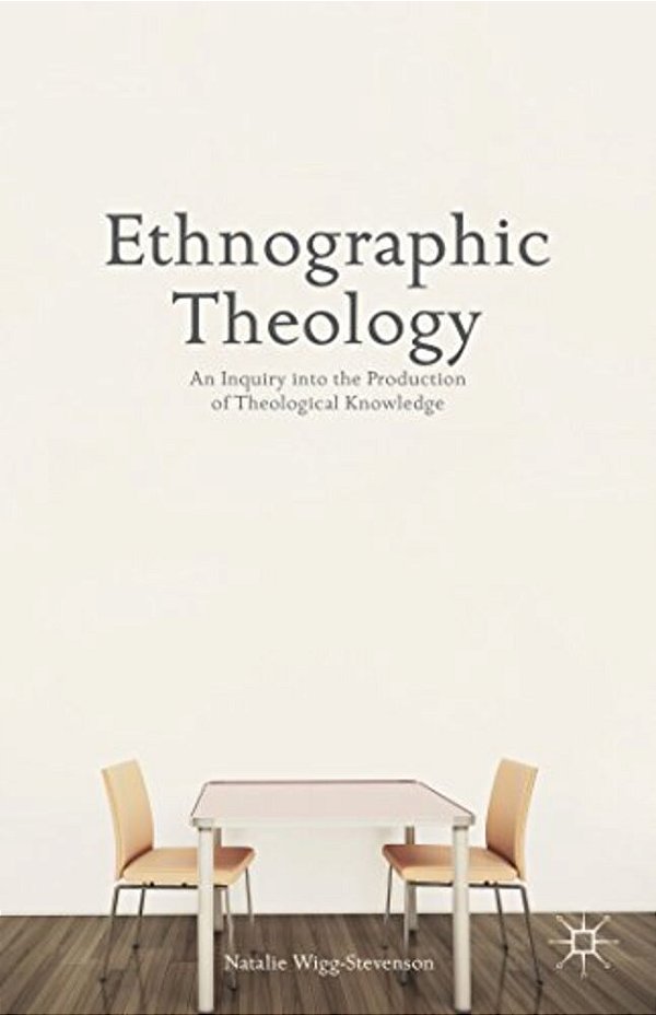 Ethnographic Theology: An Inquiry Into The Production Of Theological Knowledge-..