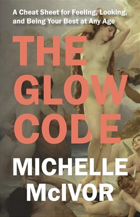 Glow Code: A Cheat Sheet For Feeling, Looking, And Being Your Best At Any Age-..