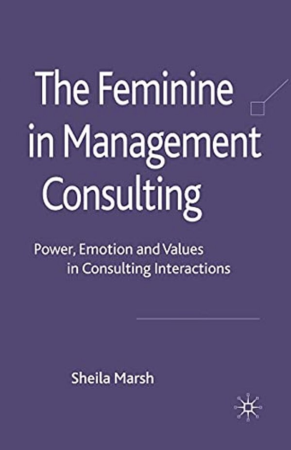 The Feminine In Management Consulting: Power, Emotion And Values In Consulting Interactions-..