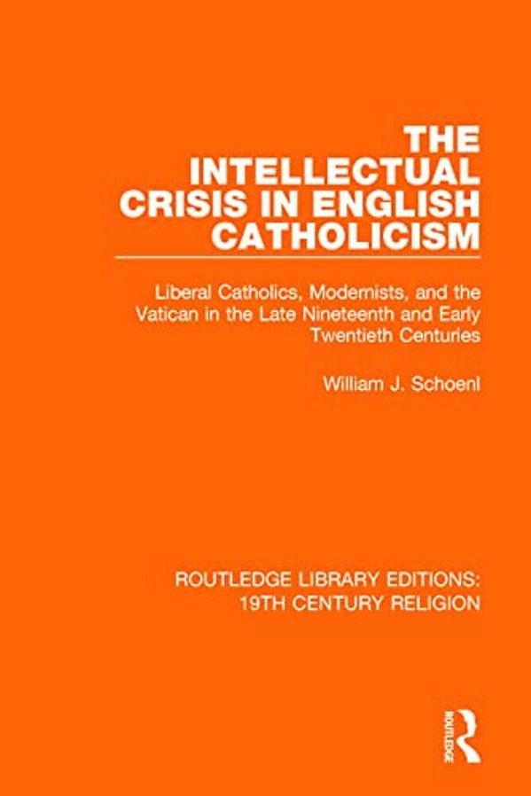 The Intellectual Crisis In English Catholicism: Liberal Catholics, Modernists, And The Vatican In The Late Nineteenth And Early Twentieth Centuries-..