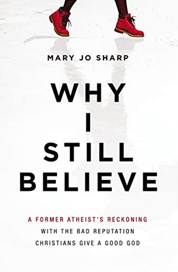 Why I Still Believe: A Former Atheist's Reckoning With The Bad Reputation Christians Give A Good God-..