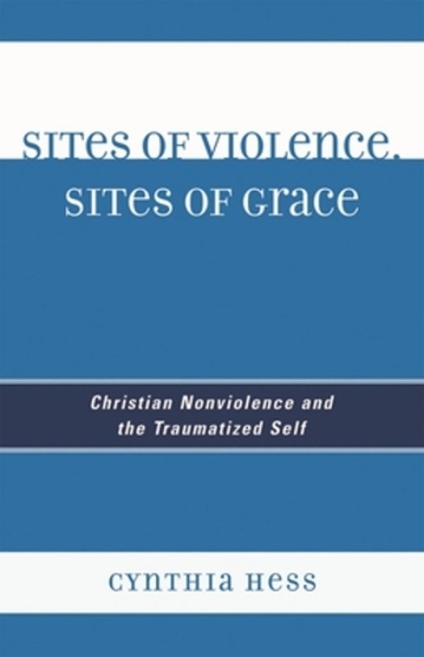 Sites Of Violence, Sites Of Grace: Christian Nonviolence And The Traumatized Self-..