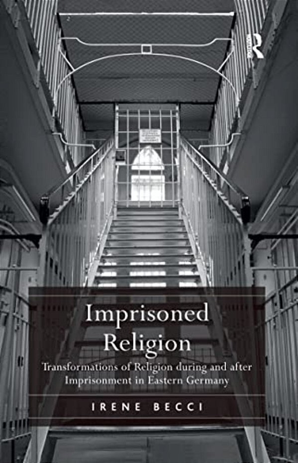 Imprisoned Religion: Transformations Of Religion During And After Imprisonment In Eastern Germany-..