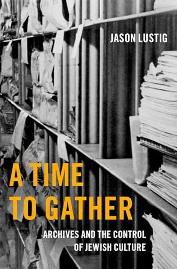 A Time To Gather: Archives And The Control Of Jewish Culture-..