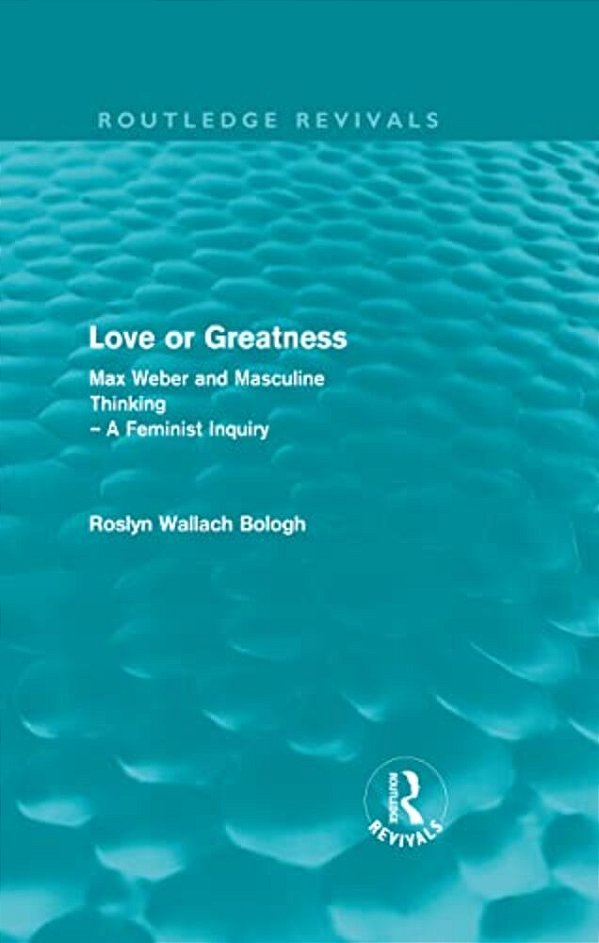 Love Or Greatness (Routledge Revivals): Max Weber And Masculine Thinking-..