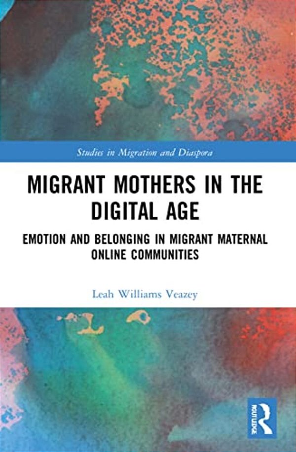 Migrant Mothers In The Digital Age: Emotion And Belonging In Migrant Maternal Online Communities-..