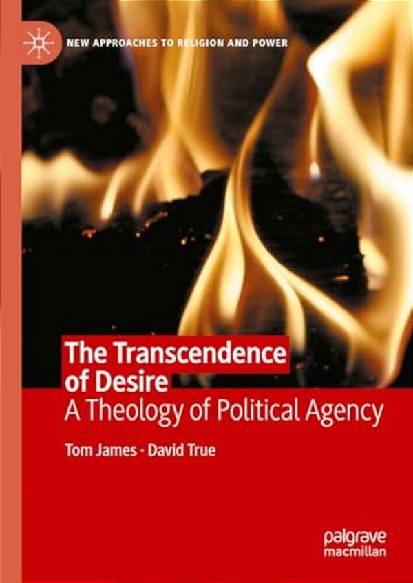 The Transcendence Of Desire: A Theology Of Political Agency-..