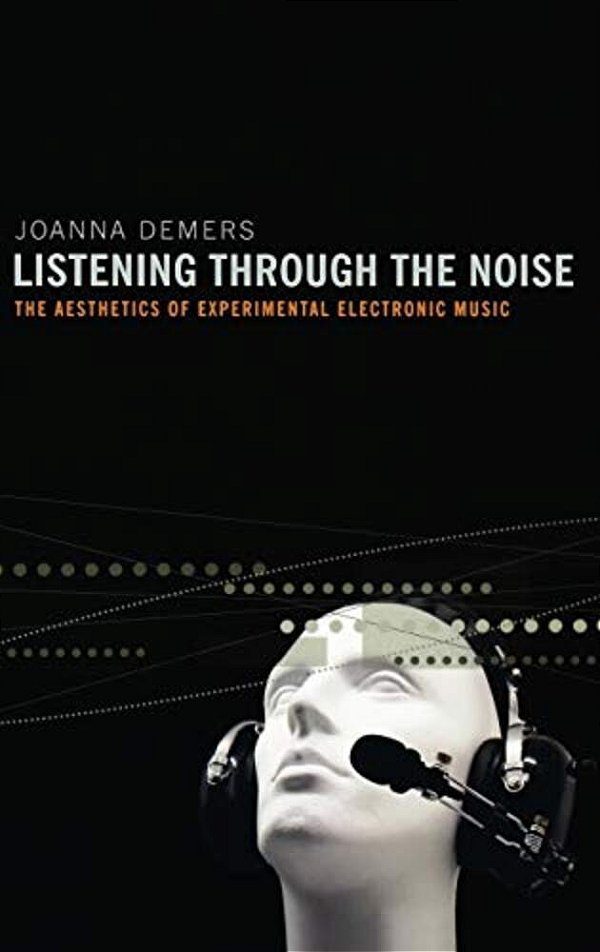 Listening Through The Noise: The Aesthetics Of Experimental Electronic Music The Aesthetics Of Experimental Electronic Music-..