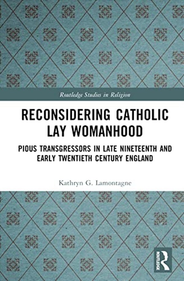 Reconsidering Catholic Lay Womanhood: Pious Transgressors In Late Nineteenth And Early Twentieth Century England-..