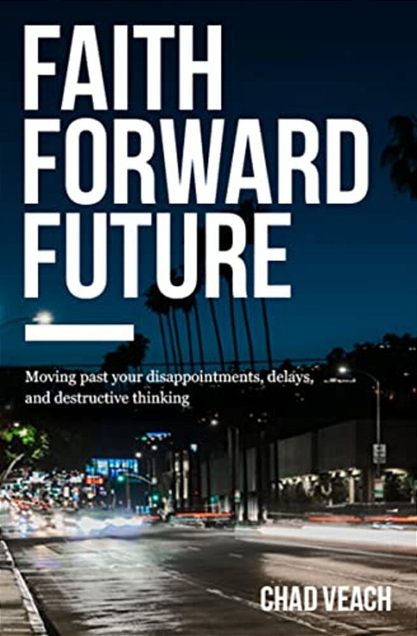 Faith Forward Future: Moving Past Your Disappointments, Delays, And Destructive Thinking-..