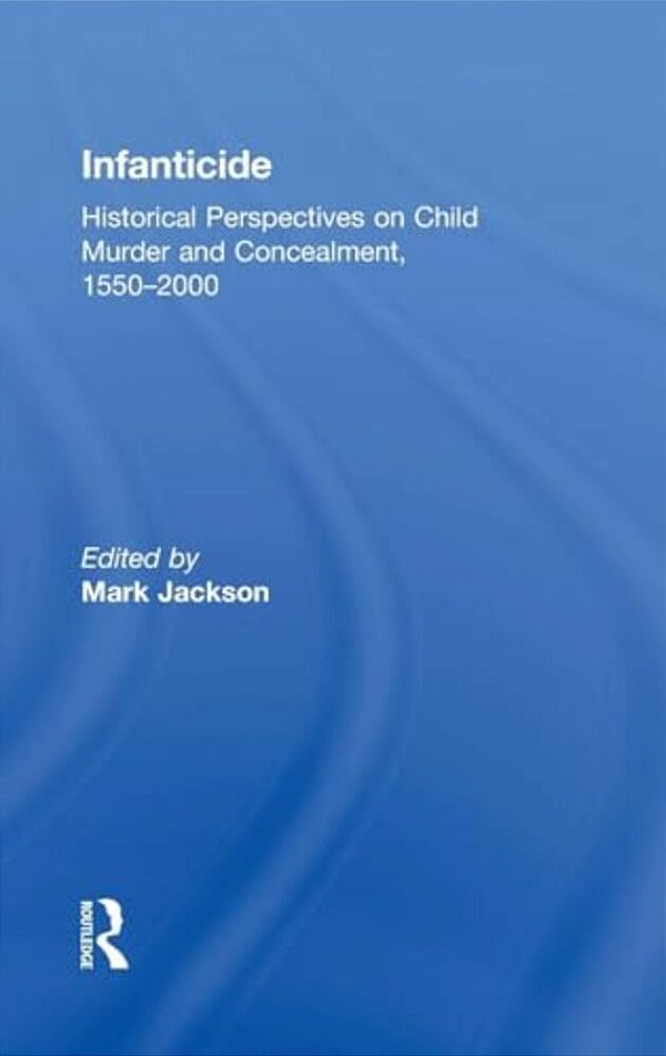 Infanticide: Historical Perspectives On Child Murder And Concealment, 1550-2000-..