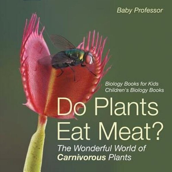Do Plants Eat Meat? The Wonderful World Of Carnivorous Plants - Biology Books For Kids Children's Biology Books-..
