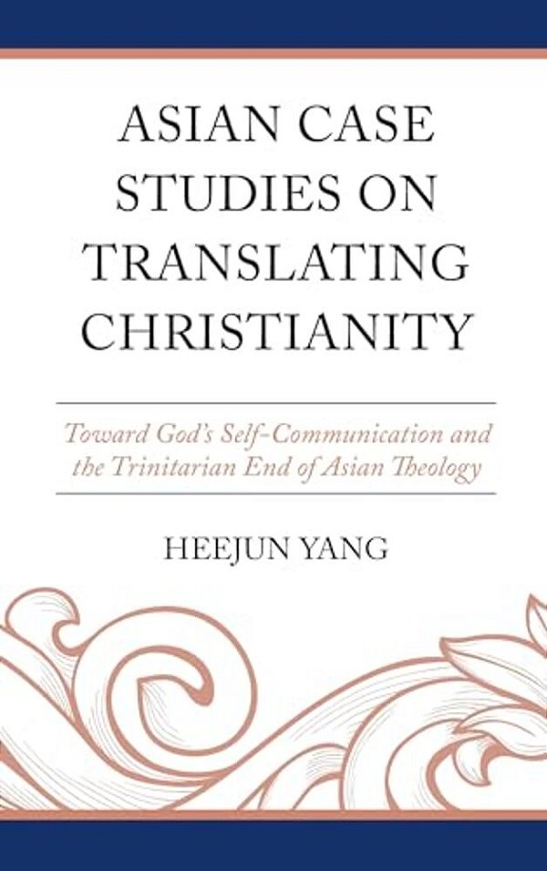 Asian Case Studies On Translating Christianity: Toward God's Self-Communication And The Trinitarian End Of Asian Theology-..