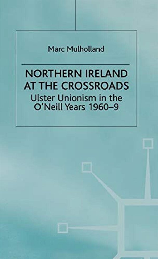 Northern Ireland At The Crossroads: Ulster Unionism In The O'Neill Years, 1960-69-..