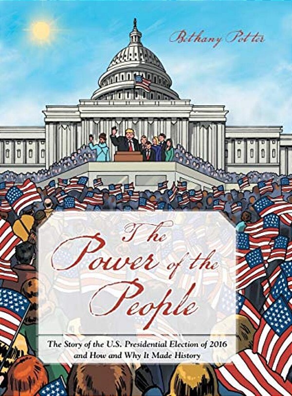 The Power Of The People: The Story Of The U. S. Presidential Election Of 2016 And How And Why It Made History-..