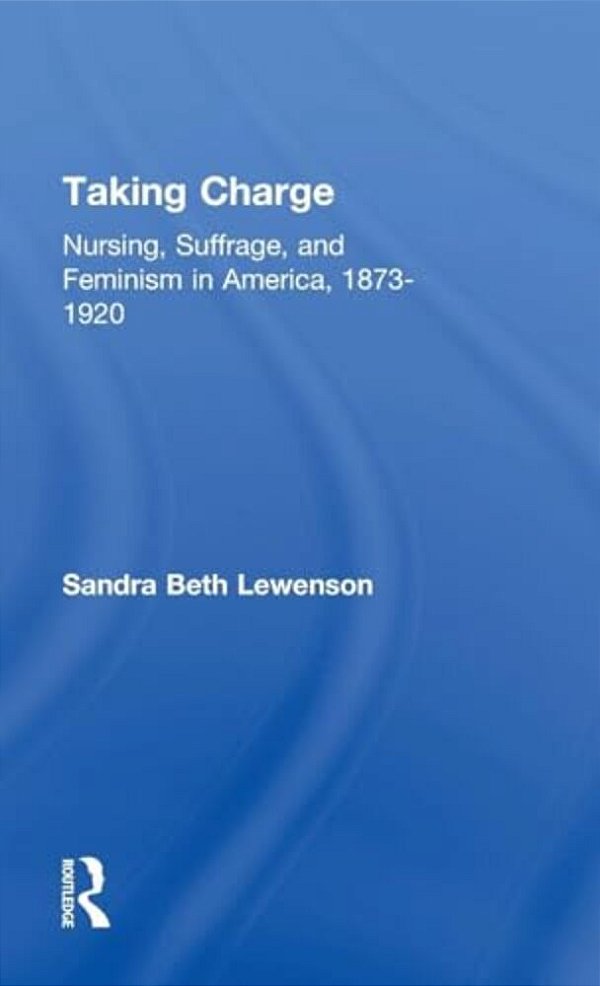 Taking Charge: Nursing, Suffrage, And Feminism In America, 1873-1920-..