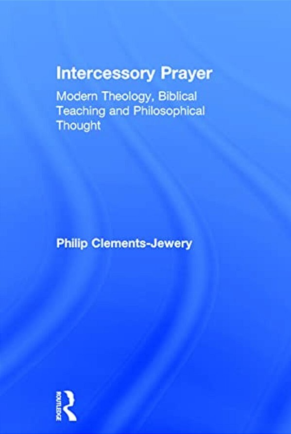 Intercessory Prayer: Modern Theology, Biblical Teaching And Philosophical Thought-..