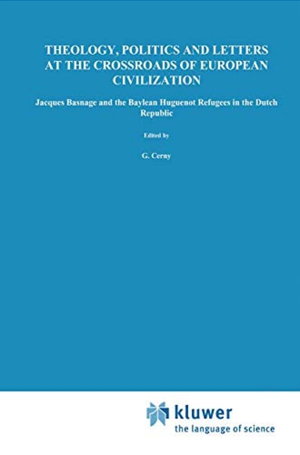 Theology, Politics And Letters At The Crossroads Of European Civilization: Jacques Basnage And The Baylean Huguenot Refugees In The Dutch Republic-..