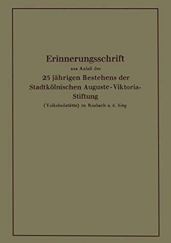 Erinnerungsschrift Aus Anlaß Des 25 Jährigen Bestehens Der Stadtkölnischen Auguste-Viktoria-stiftung: (Volksheilstätte) Zu Rosbach A. D. Sieg-..