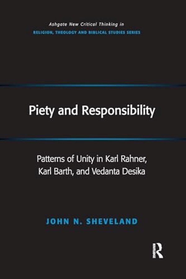 Piety And Responsibility: Patterns Of Unity In Karl Rahner, Karl Barth, And Vedanta Desika-..