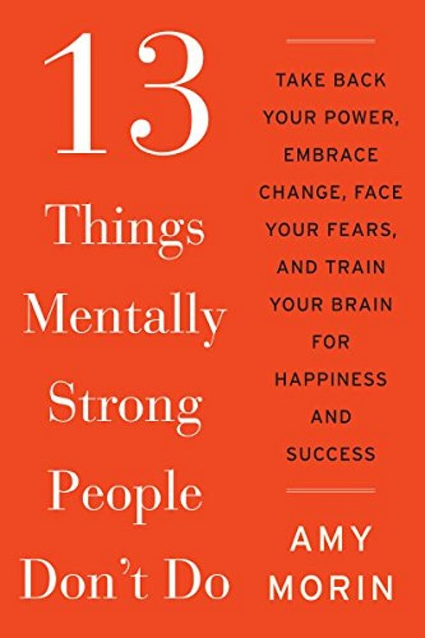13 Things Mentally Strong People Don't Do: Take Back Your Power, Embrace Change, Face Your Fears, And Train Your Brain For Happiness And Success-..