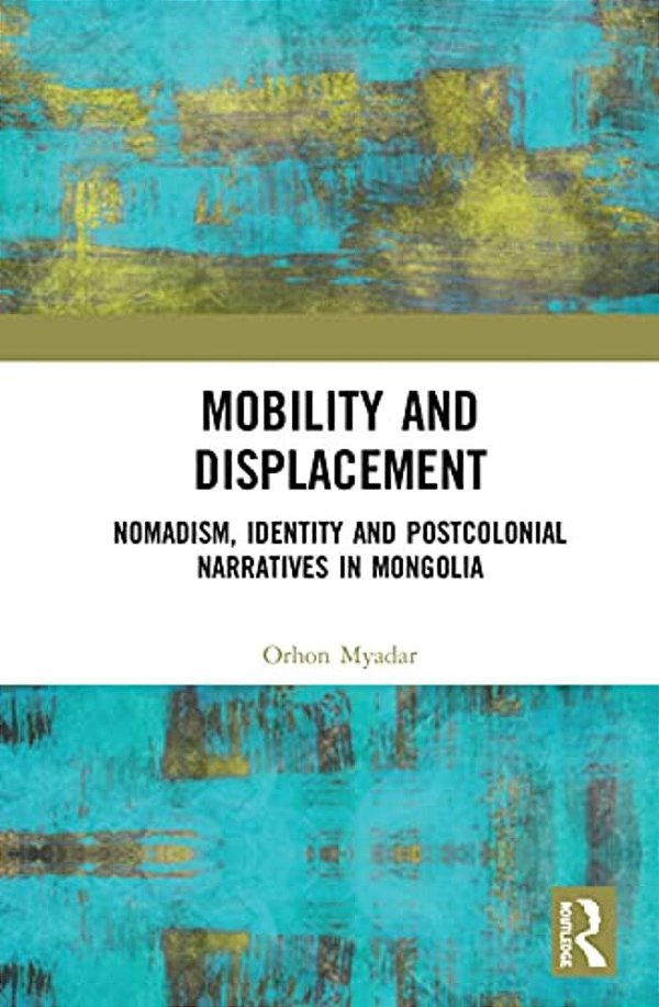 Mobility And Displacement: Nomadism, Identity And Postcolonial Narratives In Mongolia-..